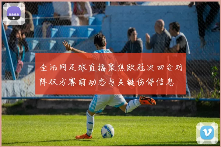 全讯网足球直播聚焦欧冠次回合对阵双方赛前动态与关键伤停信息