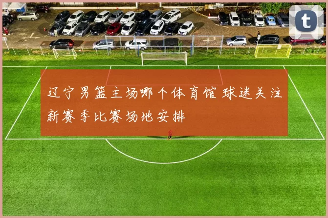 辽宁男篮主场哪个体育馆 球迷关注新赛季比赛场地安排