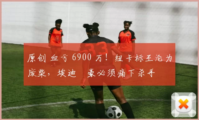 原创 血亏 6900 万！纽卡标王沦为废柴，埃迪・豪必须痛下杀手