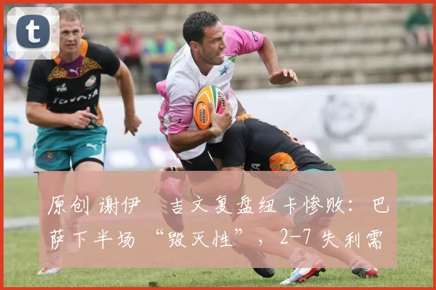 原创 谢伊・吉文复盘纽卡惨败:巴萨下半场 “毁灭性”,2-7 失利需深刻反思