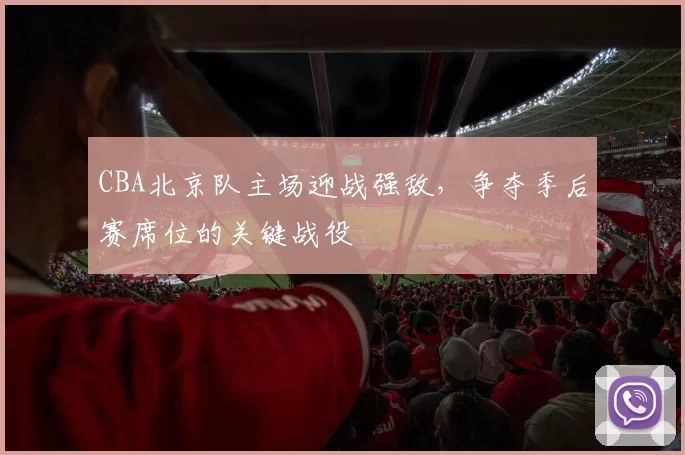 CBA北京队主场迎战强敌,争夺季后赛席位的关键战役