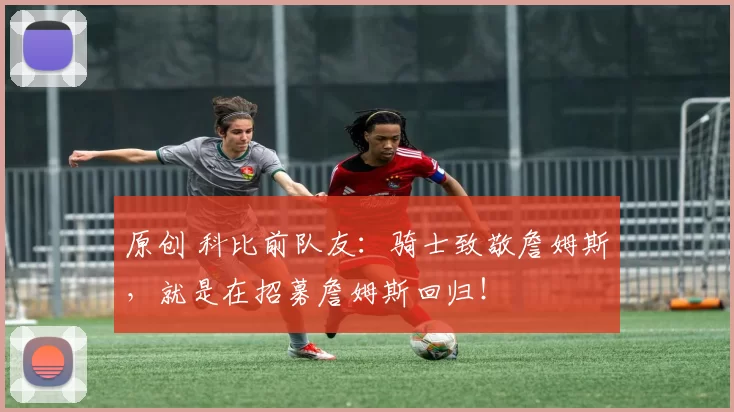 原创 科比前队友:骑士致敬詹姆斯,就是在招募詹姆斯回归!