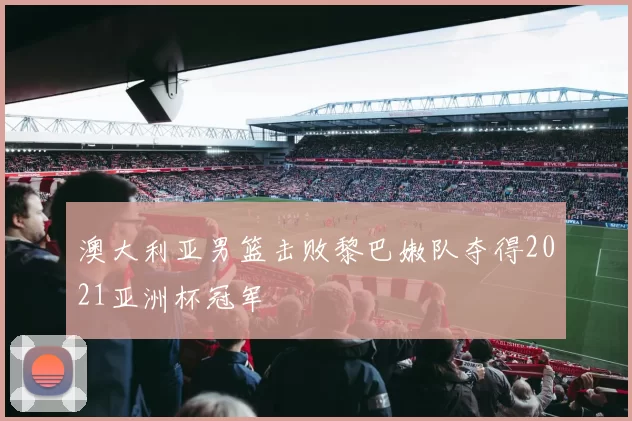 澳大利亚男篮击败黎巴嫩队夺得2021亚洲杯冠军