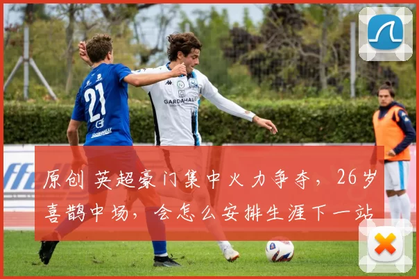 原创 英超豪门集中火力争夺，26岁喜鹊中场，会怎么安排生涯下一站