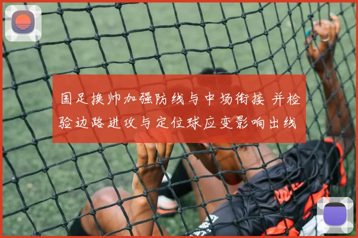 国足换帅加强防线与中场衔接 并检验边路进攻与定位球应变影响出线形势