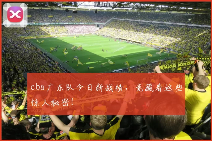 cba广东队今日新战绩，竟藏着这些惊人秘密！