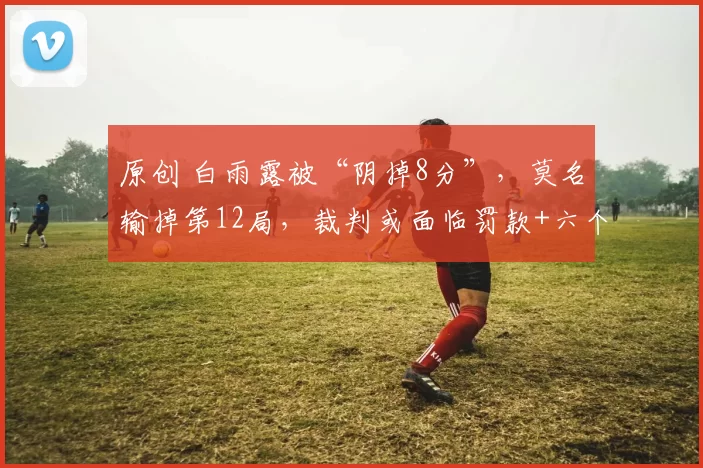 原创 白雨露被“阴掉8分”,莫名输掉第12局,裁判或面临罚款+六个月禁赛