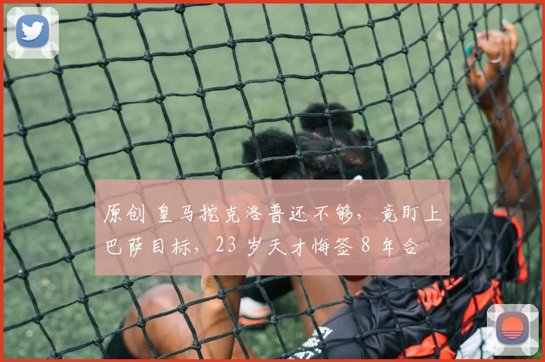 原创 皇马挖克洛普还不够,竟盯上巴萨目标,23 岁天才悔签 8 年合同