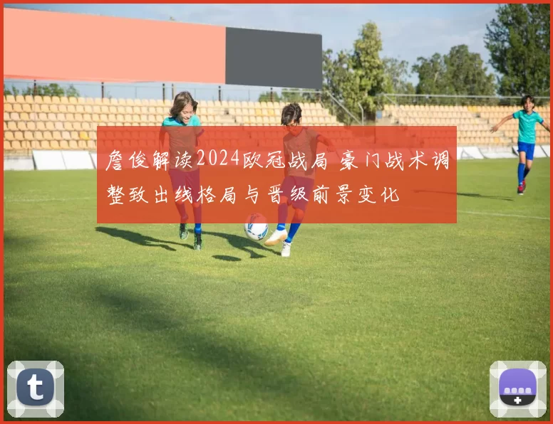 詹俊解读2024欧冠战局 豪门战术调整致出线格局与晋级前景变化