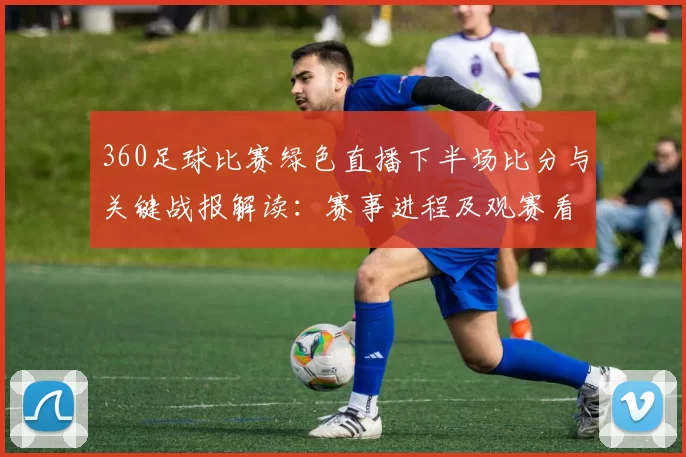 360足球比赛绿色直播下半场比分与关键战报解读：赛事进程及观赛看点