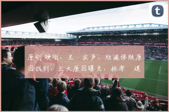 原创 硬刚,王濛发声,短道惨败原因找到,三大原因曝光,林孝埈退出有结论