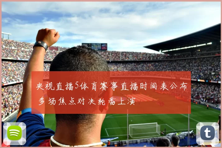 央视直播5体育赛事直播时间表公布 多场焦点对决轮番上演