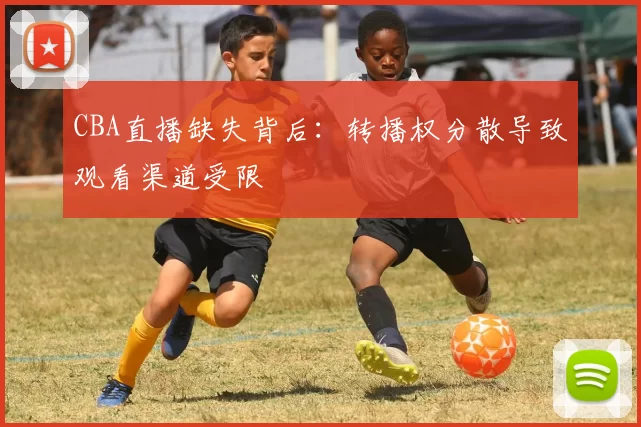 CBA直播缺失背后：转播权分散导致观看渠道受限