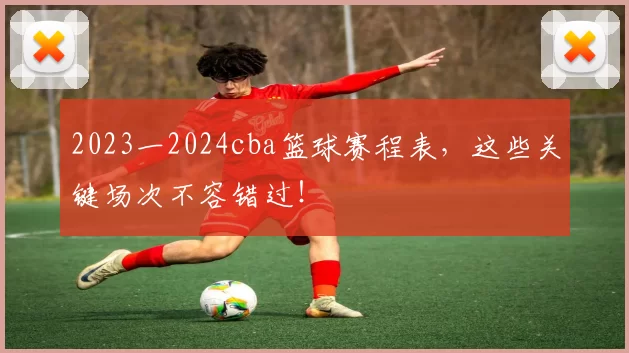 2023一2024cba篮球赛程表,这些关键场次不容错过!