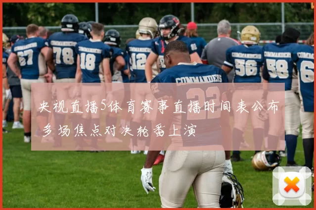 央视直播5体育赛事直播时间表公布 多场焦点对决轮番上演