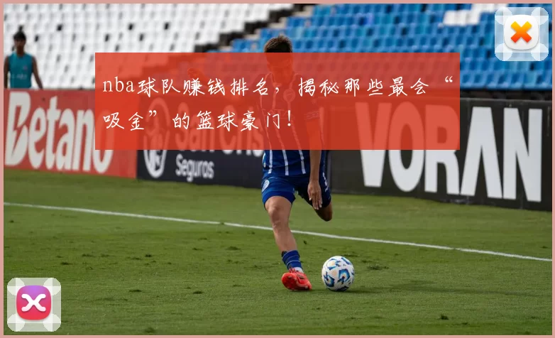 nba球队赚钱排名，揭秘那些最会“吸金”的篮球豪门！