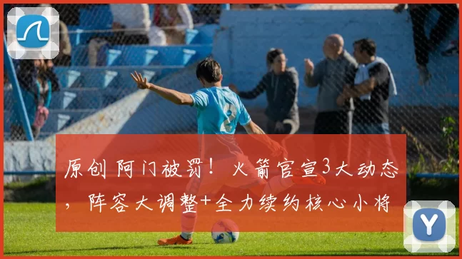 原创 阿门被罚！火箭官宣3大动态，阵容大调整+全力续约核心小将