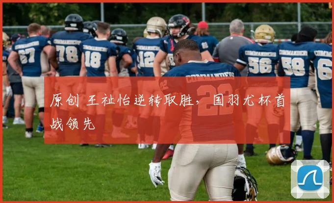 原创 王祉怡逆转取胜，国羽尤杯首战领先
