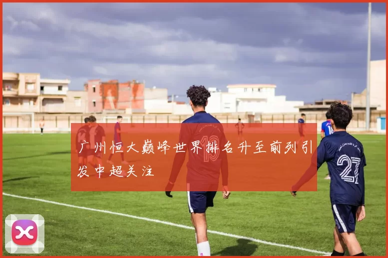 广州恒大巅峰世界排名升至前列引发中超关注