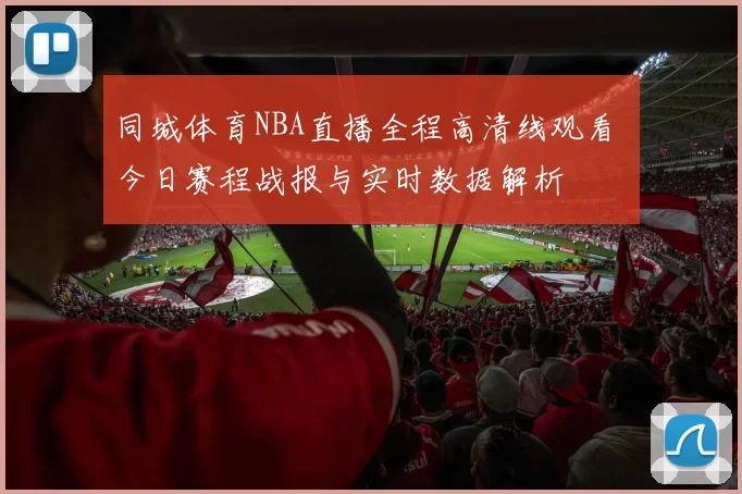 同城体育NBA直播全程高清线观看 今日赛程战报与实时数据解析