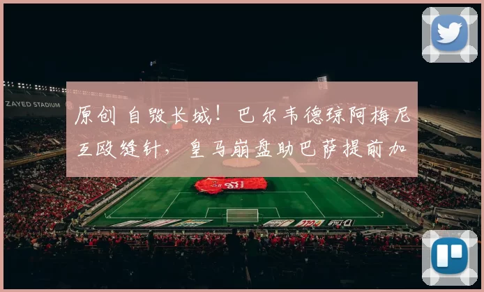 原创 自毁长城！巴尔韦德琼阿梅尼互殴缝针，皇马崩盘助巴萨提前加冕？