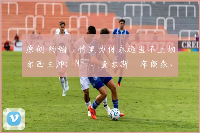 原创 约翰・特里为何永远当不上切尔西主帅：NFT、查尔斯・布朗森、网红联赛……