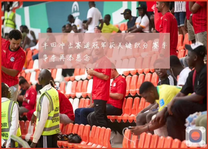 丰田冲击赛道冠军获关键积分 赛季争夺再添悬念