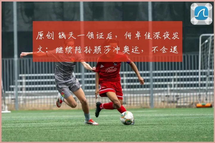 原创 钱天一领证后,何卓佳深夜发文:继续陪孙颖莎冲奥运,不会退役!