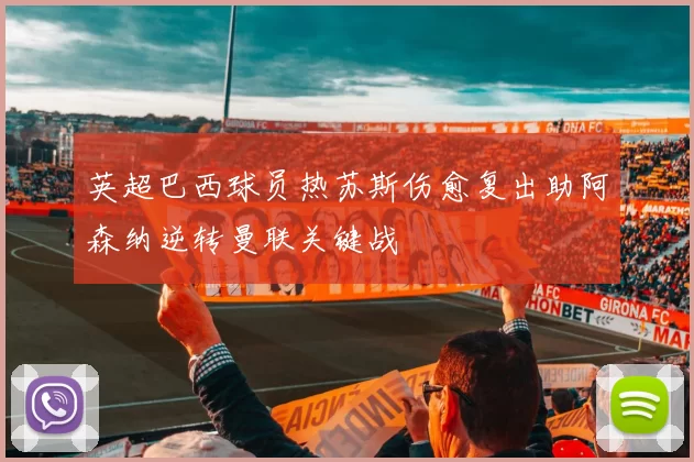 英超巴西球员热苏斯伤愈复出助阿森纳逆转曼联关键战