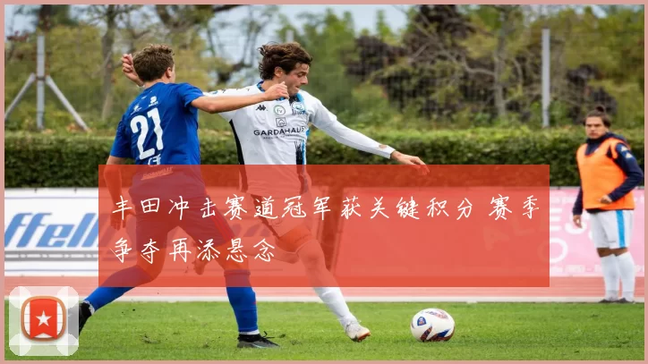 丰田冲击赛道冠军获关键积分 赛季争夺再添悬念