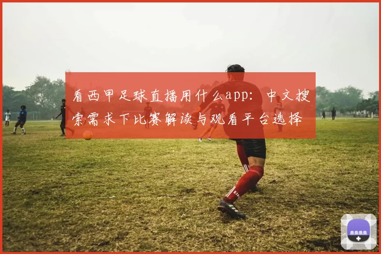 看西甲足球直播用什么app：中文搜索需求下比赛解读与观看平台选择指南