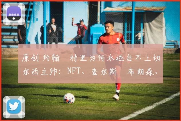 原创 约翰・特里为何永远当不上切尔西主帅:NFT、查尔斯・布朗森、网红联赛……