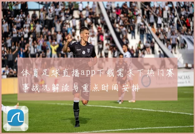 体育足球直播app下载需求下热门赛事战况解读与重点时间安排