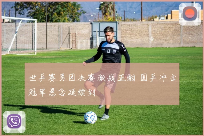 世乒赛男团决赛激战正酣 国乒冲击冠军悬念延续到