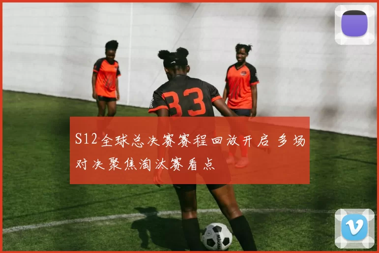 S12全球总决赛赛程回放开启 多场对决聚焦淘汰赛看点