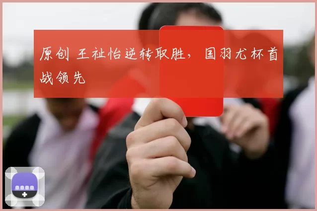 原创 王祉怡逆转取胜，国羽尤杯首战领先