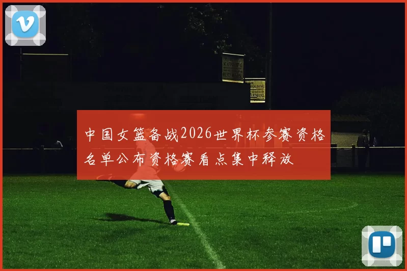 中国女篮备战2026世界杯参赛资格名单公布资格赛看点集中释放