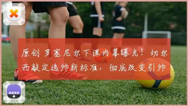 原创 罗塞尼尔下课内幕曝光！切尔西敲定选帅新标准，彻底改变引帅思路