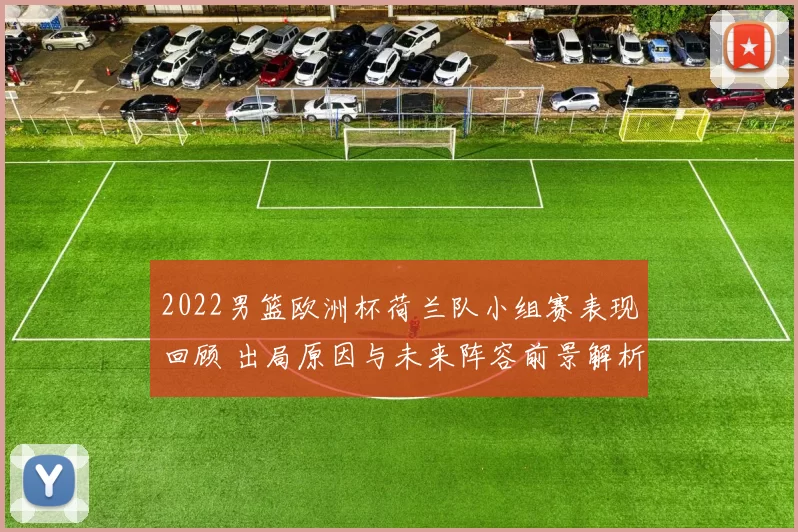 2022男篮欧洲杯荷兰队小组赛表现回顾 出局原因与未来阵容前景解析