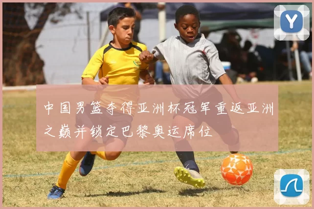 中国男篮夺得亚洲杯冠军重返亚洲之巅并锁定巴黎奥运席位