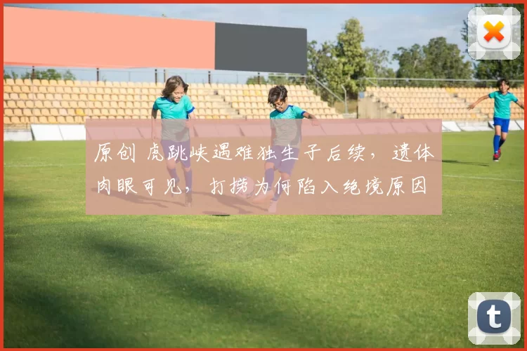 原创 虎跳峡遇难独生子后续，遗体肉眼可见，打捞为何陷入绝境原因曝光