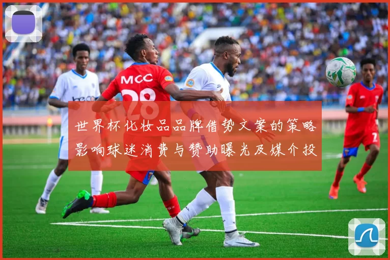 世界杯化妆品品牌借势文案的策略影响球迷消费与赞助曝光及媒介投放