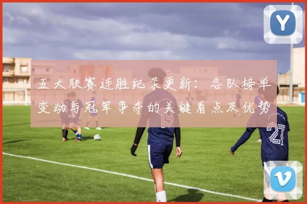 五大联赛连胜纪录更新：各队榜单变动与冠军争夺的关键看点及优势隐忧