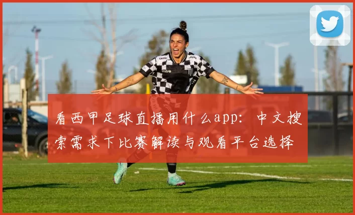 看西甲足球直播用什么app:中文搜索需求下比赛解读与观看平台选择指南