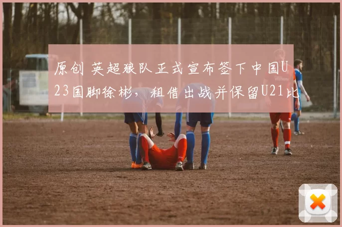 原创 英超狼队正式宣布签下中国U23国脚徐彬，租借出战并保留U21比赛资格