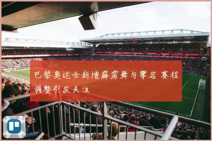 巴黎奥运会新增霹雳舞与攀岩 赛程调整引发关注