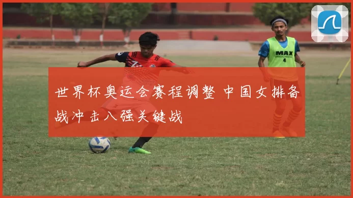 世界杯奥运会赛程调整 中国女排备战冲击八强关键战