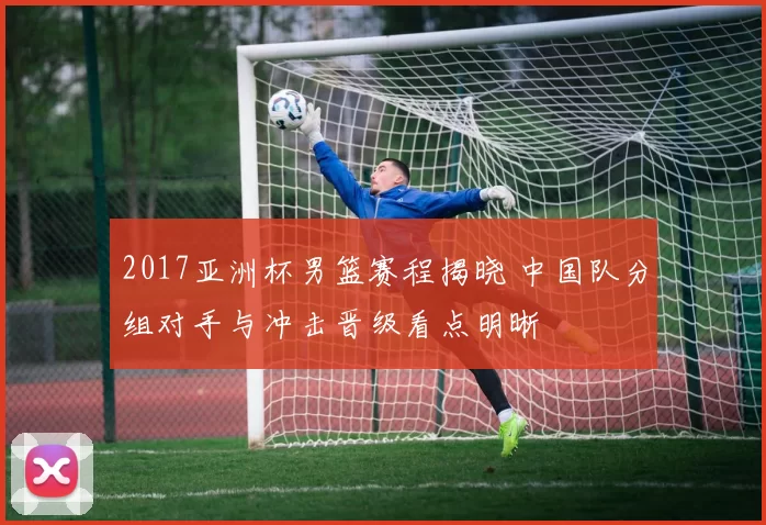 2017亚洲杯男篮赛程揭晓 中国队分组对手与冲击晋级看点明晰