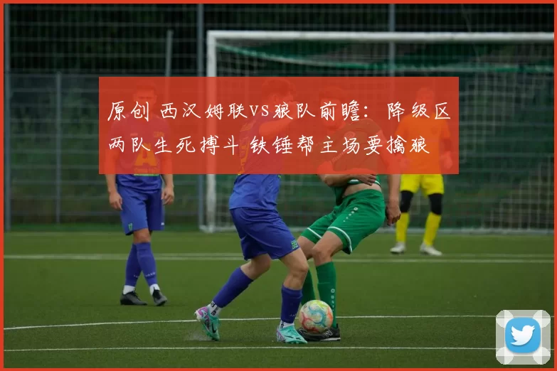 原创 西汉姆联vs狼队前瞻:降级区两队生死搏斗 铁锤帮主场要擒狼