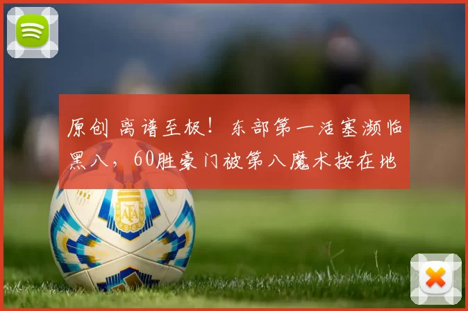 原创 离谱至极！东部第一活塞濒临黑八，60胜豪门被第八魔术按在地上暴打